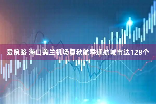 爱策略 海口美兰机场夏秋航季通航城市达128个