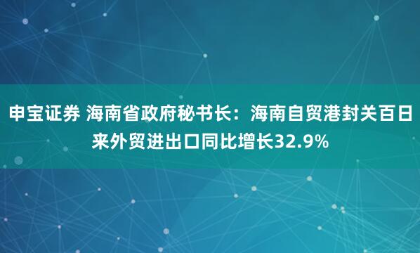 申宝证券 海南省政府秘书长：海南自贸港封关百日来外贸进出口同比增长32.9%