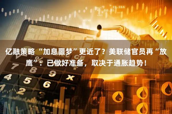 亿融策略 “加息噩梦”更近了？美联储官员再“放鹰”：已做好准备，取决于通胀趋势！