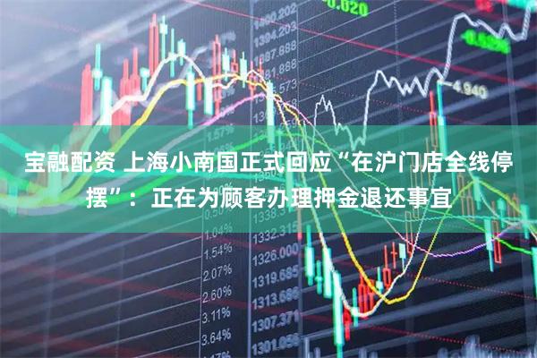 宝融配资 上海小南国正式回应“在沪门店全线停摆”：正在为顾客办理押金退还事宜