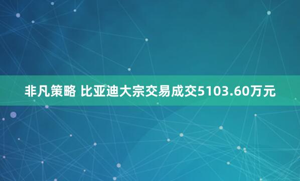 非凡策略 比亚迪大宗交易成交5103.60万元