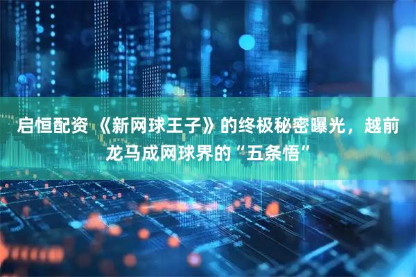 启恒配资 《新网球王子》的终极秘密曝光，越前龙马成网球界的“五条悟”