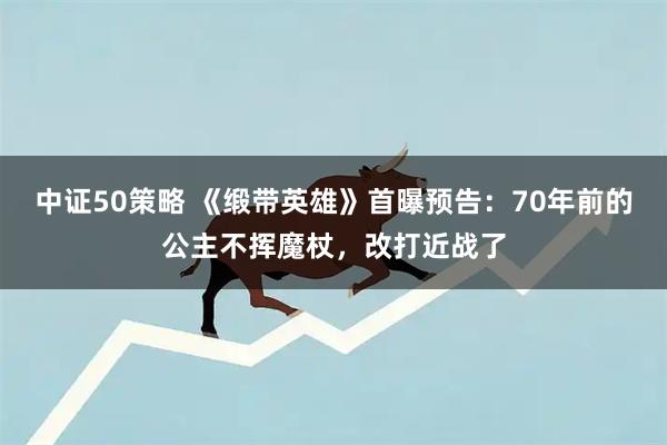 中证50策略 《缎带英雄》首曝预告：70年前的公主不挥魔杖，改打近战了