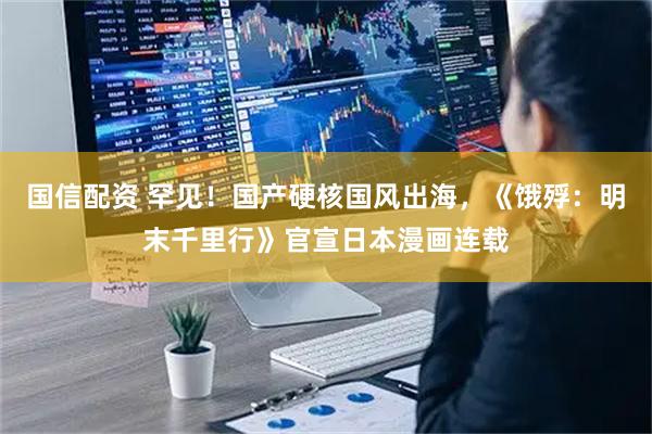 国信配资 罕见！国产硬核国风出海，《饿殍：明末千里行》官宣日本漫画连载