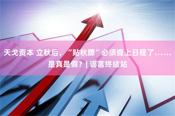 天戈资本 立秋后，“贴秋膘”必须提上日程了……是真是假？| 谣言终结站