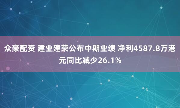众豪配资 建业建荣公布中期业绩 净利4587.8万港元同比减少26.1%
