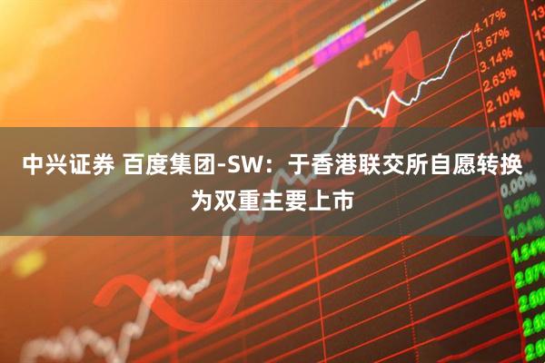 中兴证券 百度集团-SW：于香港联交所自愿转换为双重主要上市