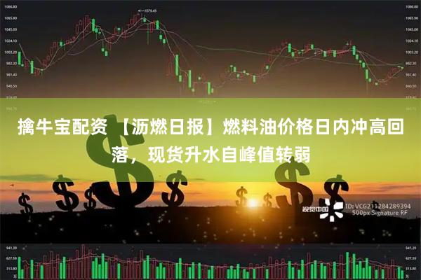 擒牛宝配资 【沥燃日报】燃料油价格日内冲高回落，现货升水自峰值转弱