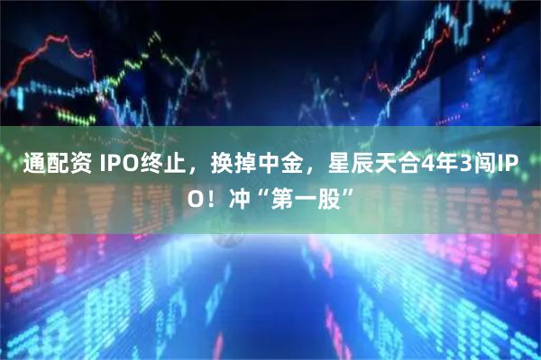 通配资 IPO终止，换掉中金，星辰天合4年3闯IPO！冲“第一股”