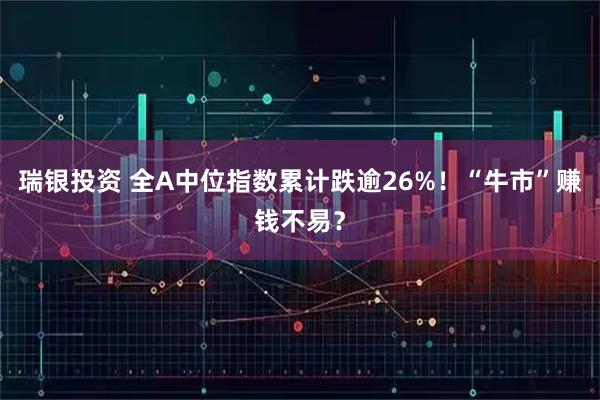 瑞银投资 全A中位指数累计跌逾26%！“牛市”赚钱不易？